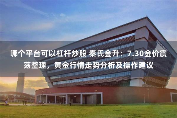 哪个平台可以杠杆炒股 秦氏金升：7.30金价震荡整理，黄金行情走势分析及操作建议