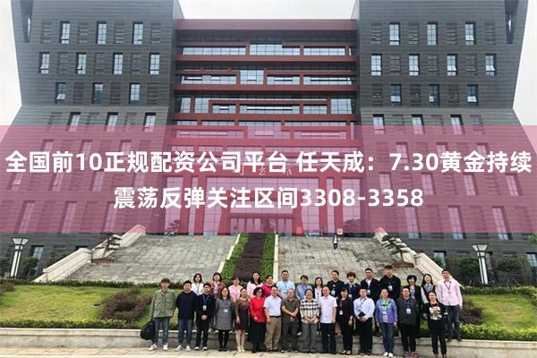 全国前10正规配资公司平台 任天成：7.30黄金持续震荡反弹关注区间3308-3358