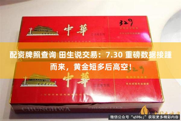 配资牌照查询 田生说交易：7.30 重磅数据接踵而来，黄金短多后高空！