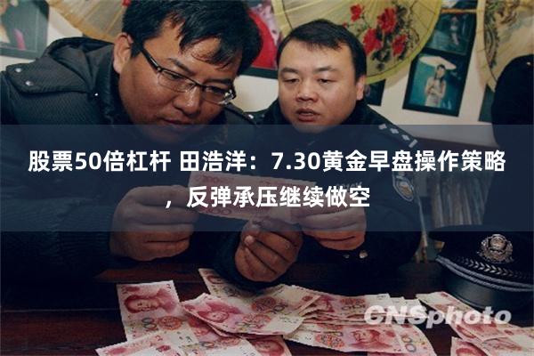 股票50倍杠杆 田浩洋：7.30黄金早盘操作策略，反弹承压继续做空