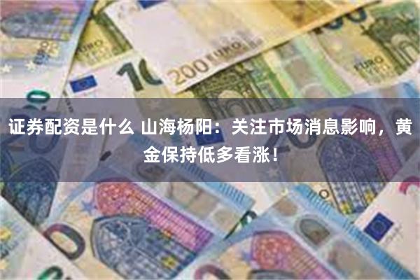 证券配资是什么 山海杨阳：关注市场消息影响，黄金保持低多看涨！