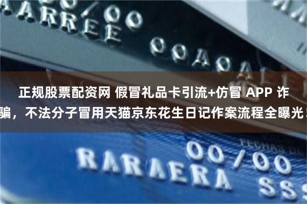 正规股票配资网 假冒礼品卡引流+仿冒 APP 诈骗，不法分子冒用天猫京东花生日记作案流程全曝光！