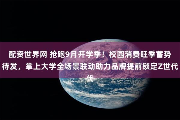 配资世界网 抢跑9月开学季！校园消费旺季蓄势待发，掌上大学全场景联动助力品牌提前锁定Z世代