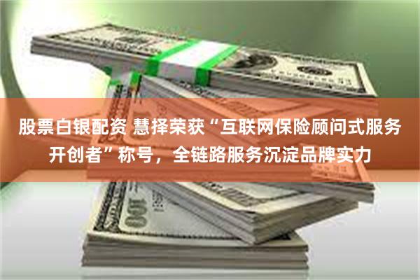 股票白银配资 慧择荣获“互联网保险顾问式服务开创者”称号，全链路服务沉淀品牌实力