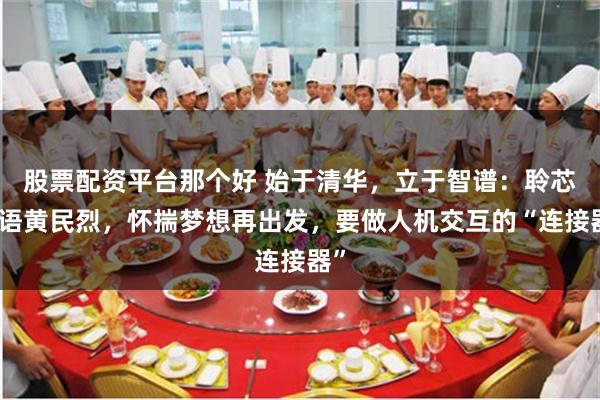 股票配资平台那个好 始于清华，立于智谱：聆芯智语黄民烈，怀揣梦想再出发，要做人机交互的“连接器”