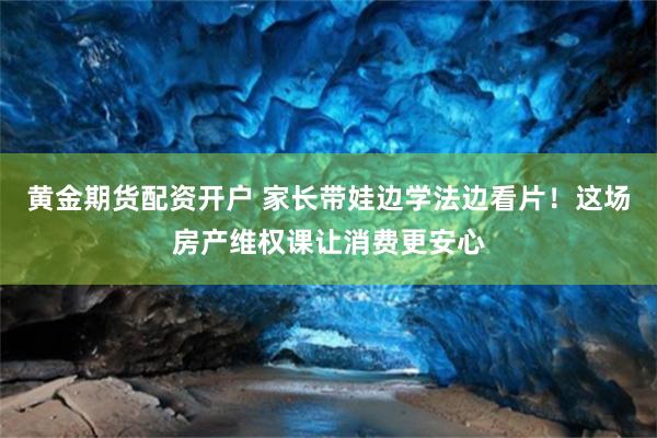 黄金期货配资开户 家长带娃边学法边看片！这场房产维权课让消费更安心