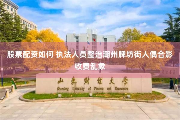 股票配资如何 执法人员整治潮州牌坊街人偶合影收费乱象