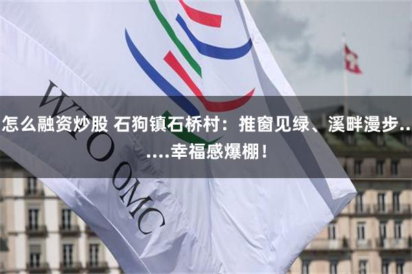 怎么融资炒股 石狗镇石桥村：推窗见绿、溪畔漫步......幸福感爆棚！