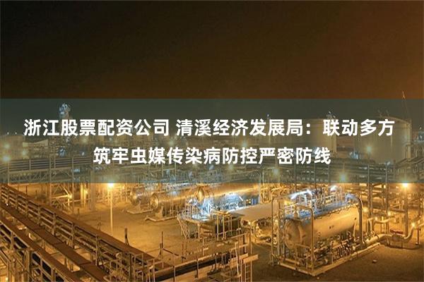 浙江股票配资公司 清溪经济发展局：联动多方 筑牢虫媒传染病防控严密防线
