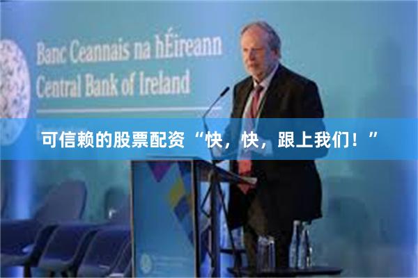 可信赖的股票配资 “快，快，跟上我们！”