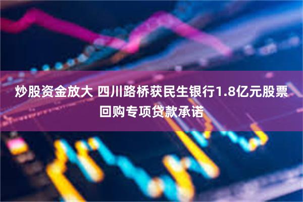 炒股资金放大 四川路桥获民生银行1.8亿元股票回购专项贷款承诺