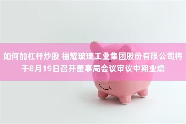 如何加杠杆炒股 福耀玻璃工业集团股份有限公司将于8月19日召开董事局会议审议中期业绩