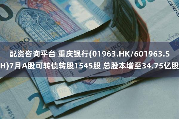 配资咨询平台 重庆银行(01963.HK/601963.SH)7月A股可转债转股1545股 总股本增至34.75亿股