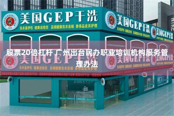 股票20倍杠杆 广州出台民办职业培训机构服务管理办法