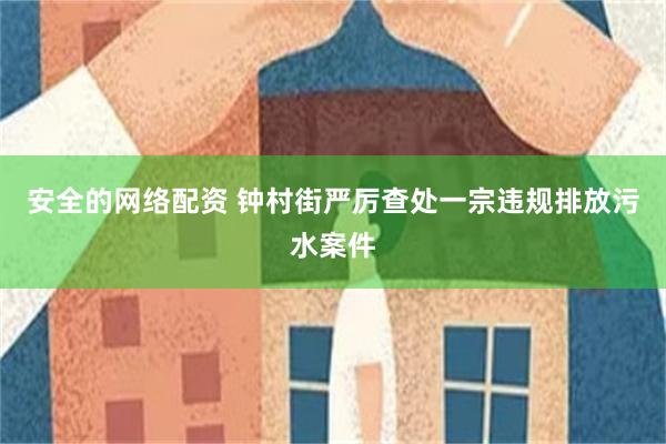 安全的网络配资 钟村街严厉查处一宗违规排放污水案件
