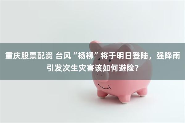重庆股票配资 台风“杨柳”将于明日登陆，强降雨引发次生灾害该如何避险？