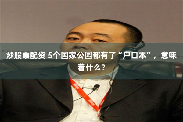 炒股票配资 5个国家公园都有了“户口本”，意味着什么？