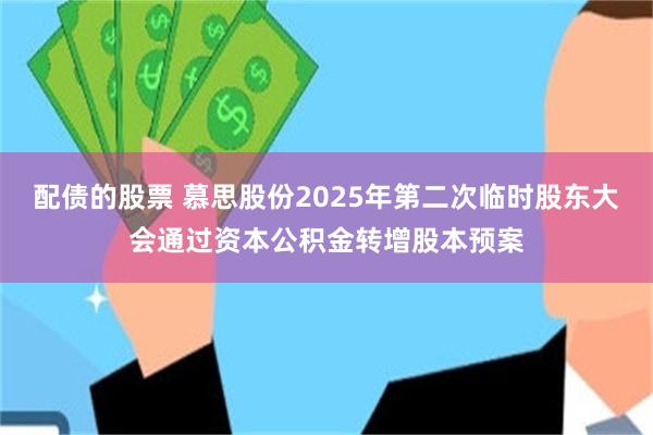 配债的股票 慕思股份2025年第二次临时股东大会通过资本公积金转增股本预案