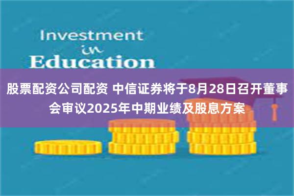 股票配资公司配资 中信证券将于8月28日召开董事会审议2025年中期业绩及股息方案