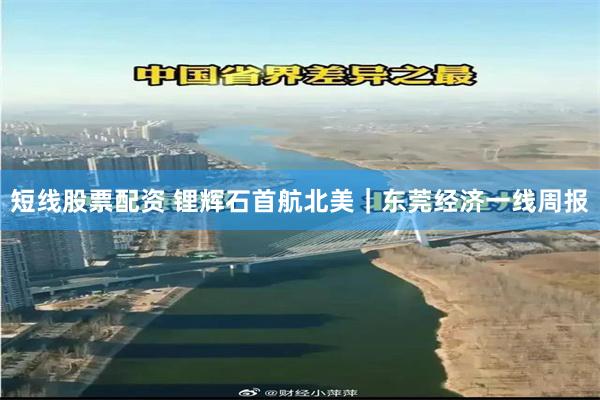 短线股票配资 锂辉石首航北美｜东莞经济一线周报