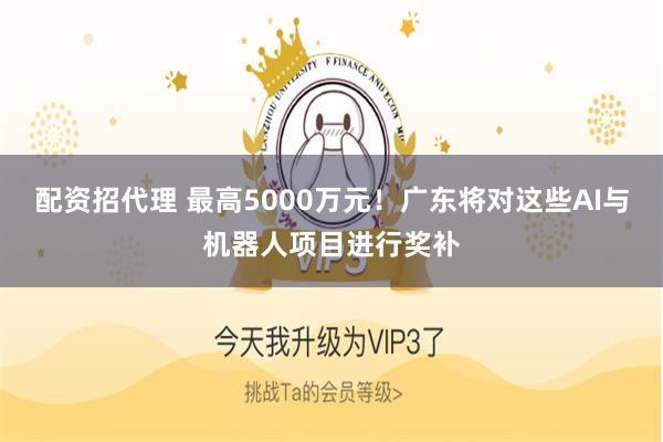 配资招代理 最高5000万元！广东将对这些AI与机器人项目进行奖补