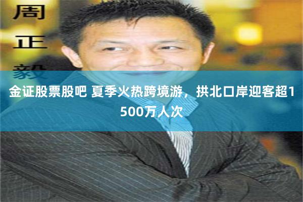 金证股票股吧 夏季火热跨境游，拱北口岸迎客超1500万人次