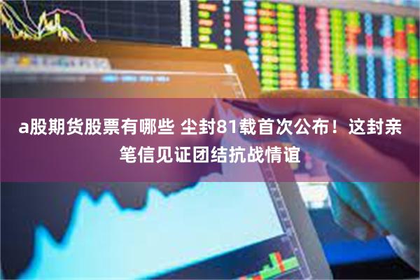 a股期货股票有哪些 尘封81载首次公布！这封亲笔信见证团结抗战情谊