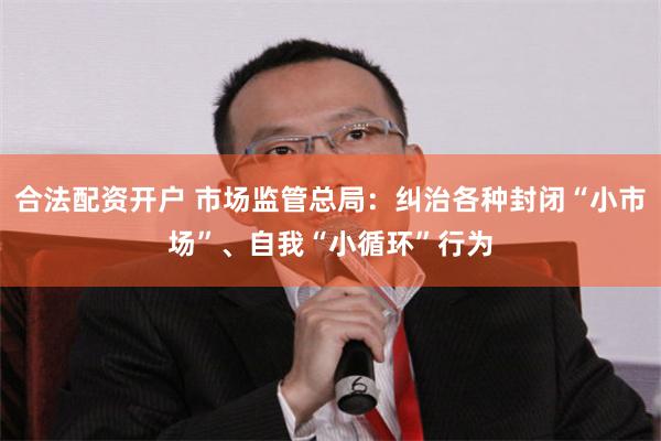 合法配资开户 市场监管总局：纠治各种封闭“小市场”、自我“小循环”行为