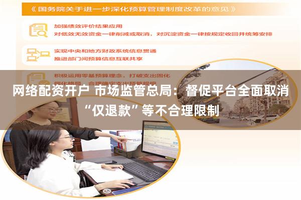 网络配资开户 市场监管总局：督促平台全面取消“仅退款”等不合理限制
