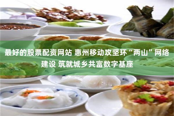 最好的股票配资网站 惠州移动攻坚环“两山”网络建设 筑就城乡共富数字基座