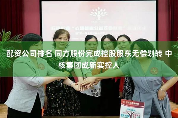 配资公司排名 同方股份完成控股股东无偿划转 中核集团成新实控人
