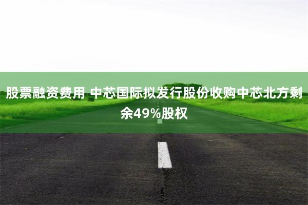 股票融资费用 中芯国际拟发行股份收购中芯北方剩余49%股权