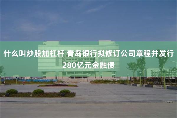 什么叫炒股加杠杆 青岛银行拟修订公司章程并发行280亿元金融债