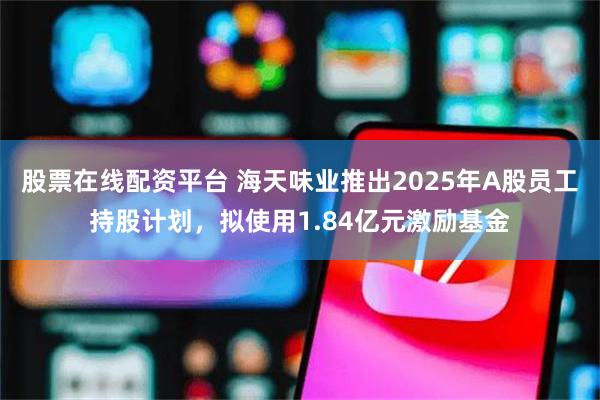 股票在线配资平台 海天味业推出2025年A股员工持股计划，拟使用1.84亿元激励基金