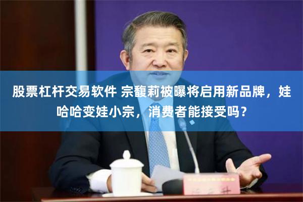股票杠杆交易软件 宗馥莉被曝将启用新品牌，娃哈哈变娃小宗，消费者能接受吗？