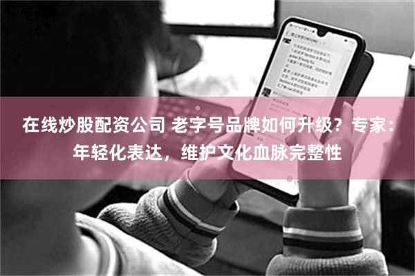 在线炒股配资公司 老字号品牌如何升级？专家：年轻化表达，维护文化血脉完整性