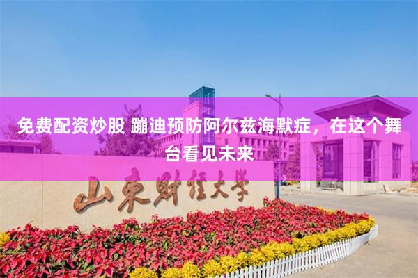 免费配资炒股 蹦迪预防阿尔兹海默症，在这个舞台看见未来