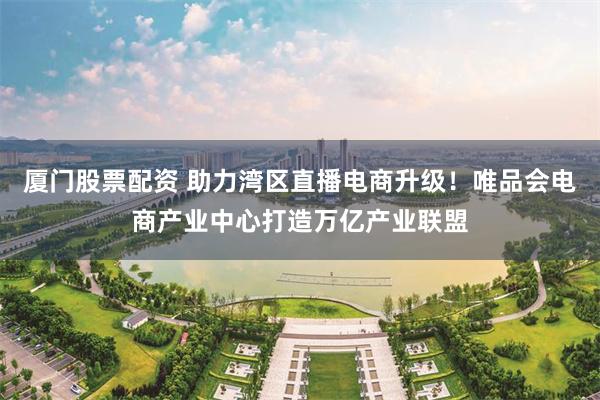 厦门股票配资 助力湾区直播电商升级！唯品会电商产业中心打造万亿产业联盟
