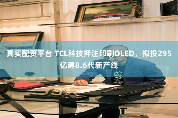 真实配资平台 TCL科技押注印刷OLED，拟投295亿建8.6代新产线