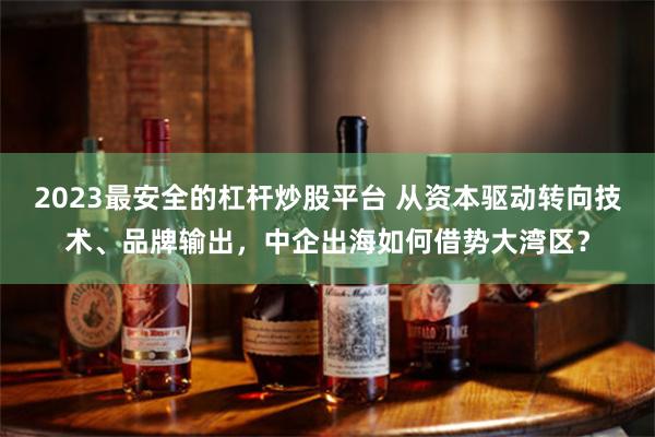 2023最安全的杠杆炒股平台 从资本驱动转向技术、品牌输出，中企出海如何借势大湾区？