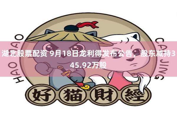 湖北股票配资 9月18日龙利得发布公告，股东减持345.92万股