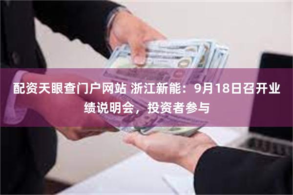 配资天眼查门户网站 浙江新能：9月18日召开业绩说明会，投资者参与
