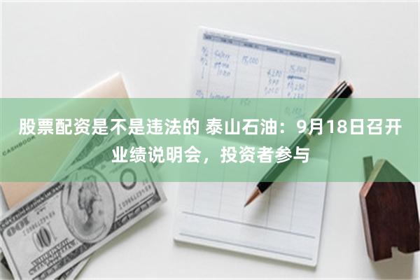 股票配资是不是违法的 泰山石油:9月18日召开业绩说明会,投资者参与