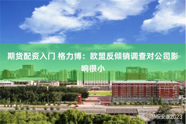 期货配资入门 格力博：欧盟反倾销调查对公司影响很小