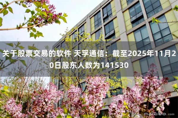 关于股票交易的软件 天孚通信：截至2025年11月20日股东人数为141530