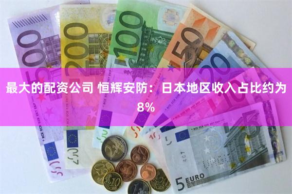 最大的配资公司 恒辉安防：日本地区收入占比约为8%