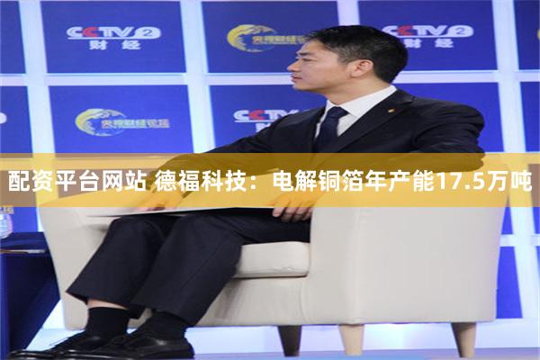 配资平台网站 德福科技：电解铜箔年产能17.5万吨