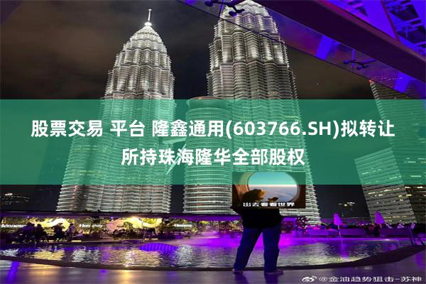 股票交易 平台 隆鑫通用(603766.SH)拟转让所持珠海隆华全部股权