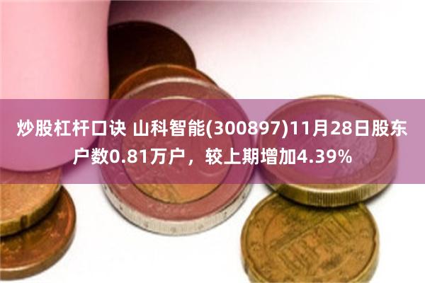 炒股杠杆口诀 山科智能(300897)11月28日股东户数0.81万户，较上期增加4.39%