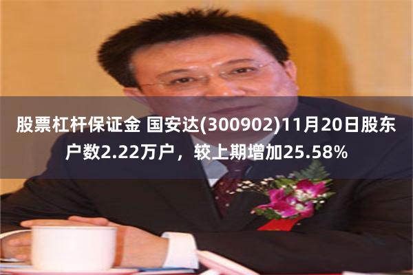 股票杠杆保证金 国安达(300902)11月20日股东户数2.22万户，较上期增加25.58%